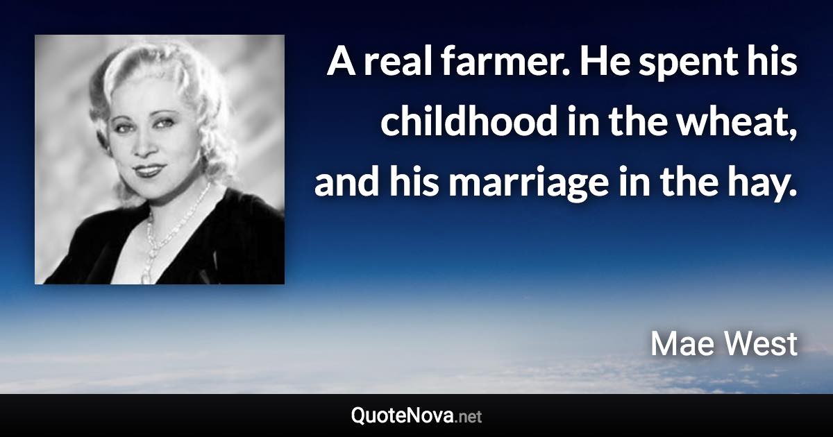 A real farmer. He spent his childhood in the wheat, and his marriage in the hay. - Mae West quote