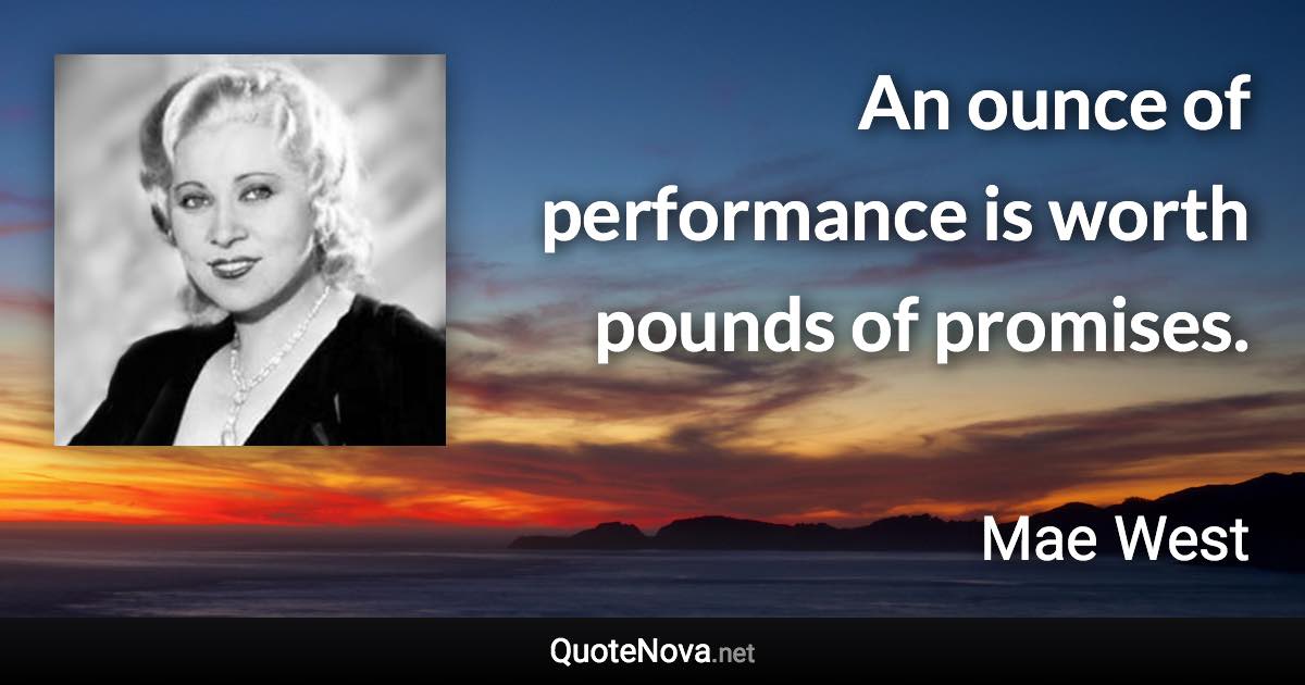 An ounce of performance is worth pounds of promises. - Mae West quote