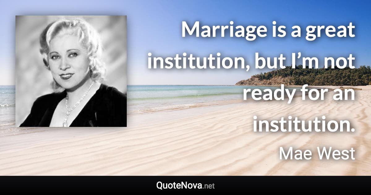 Marriage is a great institution, but I’m not ready for an institution. - Mae West quote