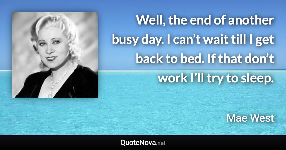 Well, the end of another busy day. I can’t wait till I get back to bed. If that don’t work I’ll try to sleep. - Mae West quote