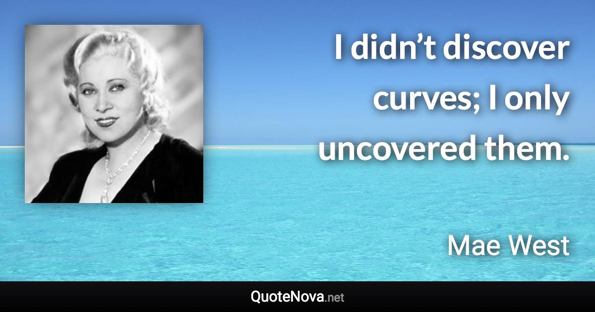 I didn’t discover curves; I only uncovered them. - Mae West quote