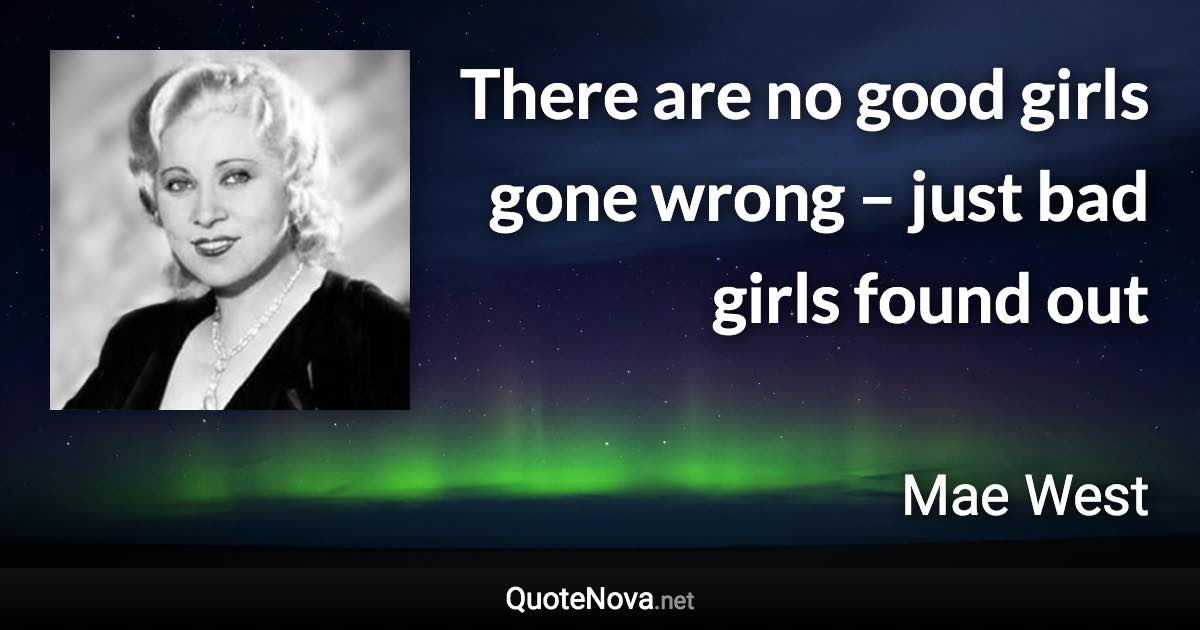 There are no good girls gone wrong – just bad girls found out - Mae West quote