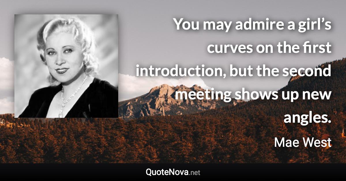 You may admire a girl’s curves on the first introduction, but the second meeting shows up new angles. - Mae West quote