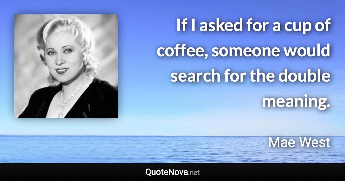 If I asked for a cup of coffee, someone would search for the double meaning. - Mae West quote