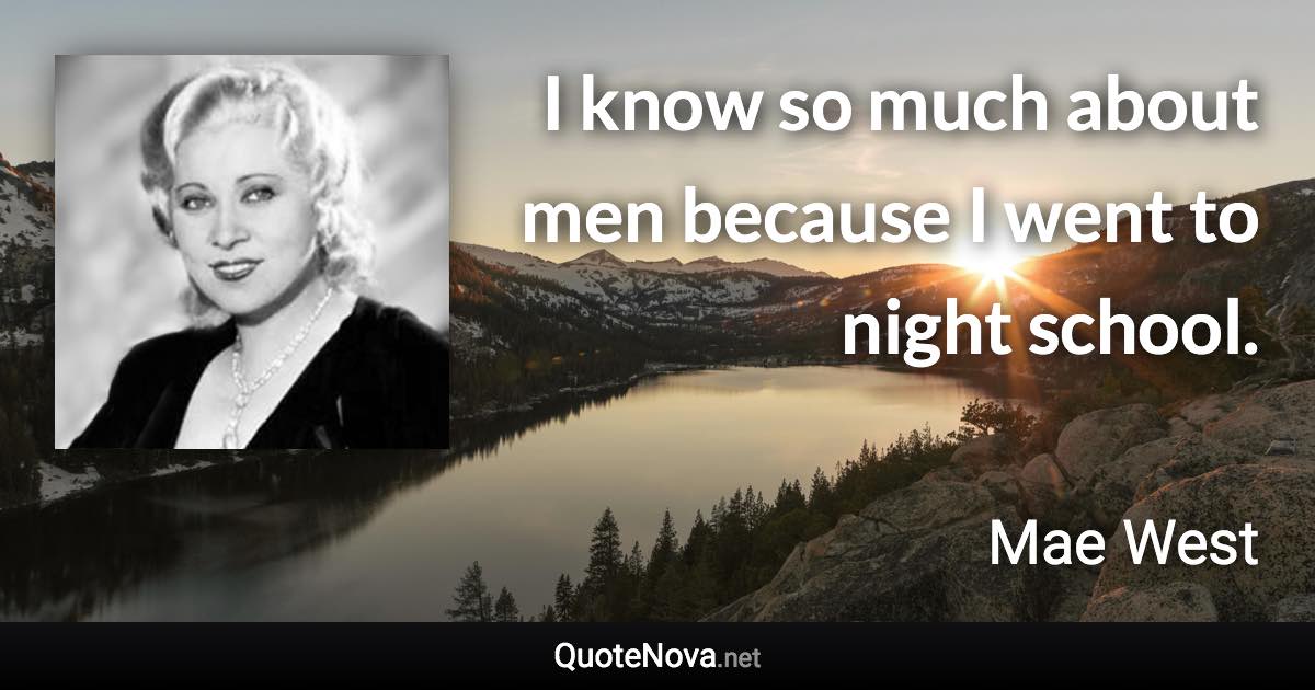 I know so much about men because I went to night school. - Mae West quote