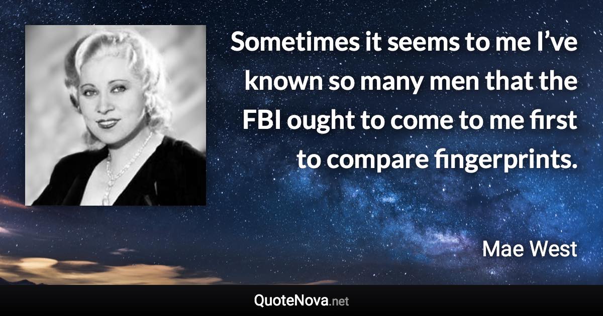 Sometimes it seems to me I’ve known so many men that the FBI ought to come to me first to compare fingerprints. - Mae West quote