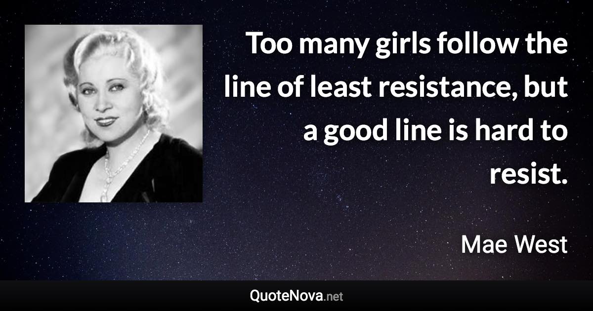 Too many girls follow the line of least resistance, but a good line is hard to resist. - Mae West quote