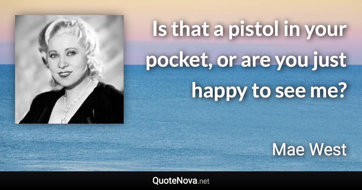 Is that a pistol in your pocket, or are you just happy to see me? - Mae West quote