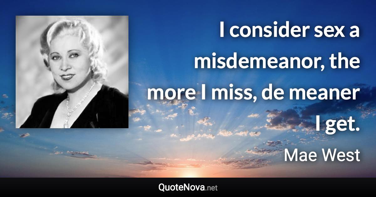 I consider sex a misdemeanor, the more I miss, de meaner I get. - Mae West quote