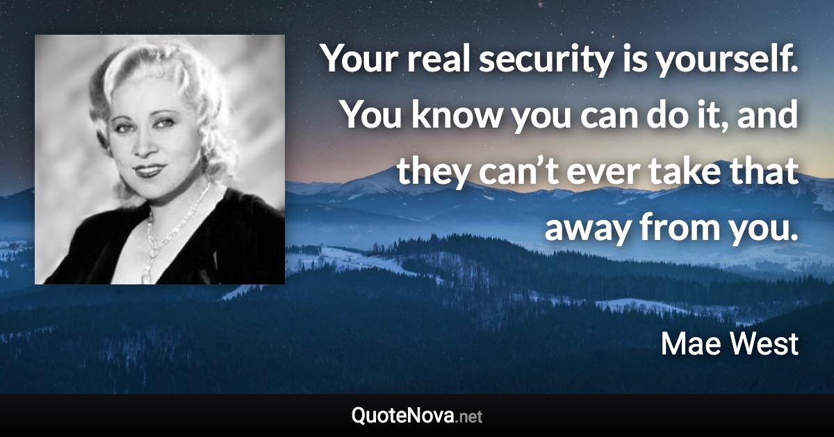 Your real security is yourself. You know you can do it, and they can’t ever take that away from you. - Mae West quote