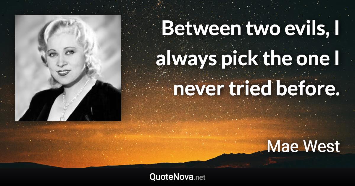Between two evils, I always pick the one I never tried before. - Mae West quote
