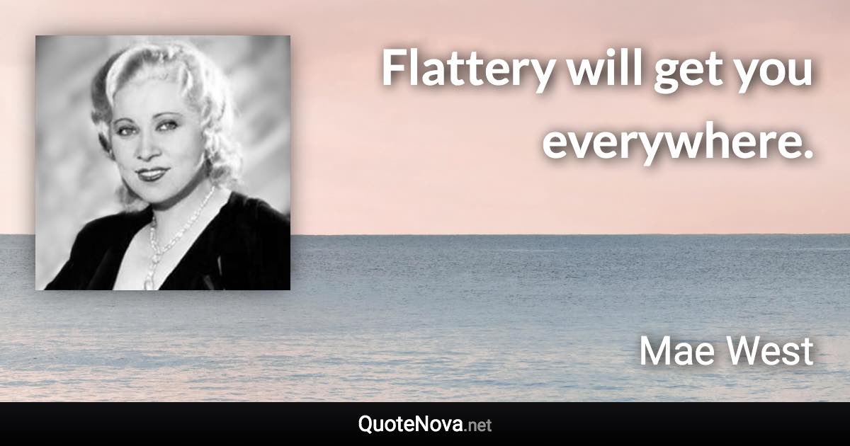 Flattery will get you everywhere. - Mae West quote