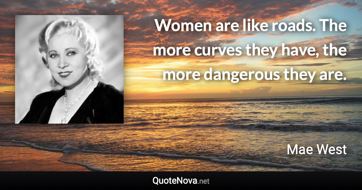 Women are like roads. The more curves they have, the more dangerous they are. - Mae West quote