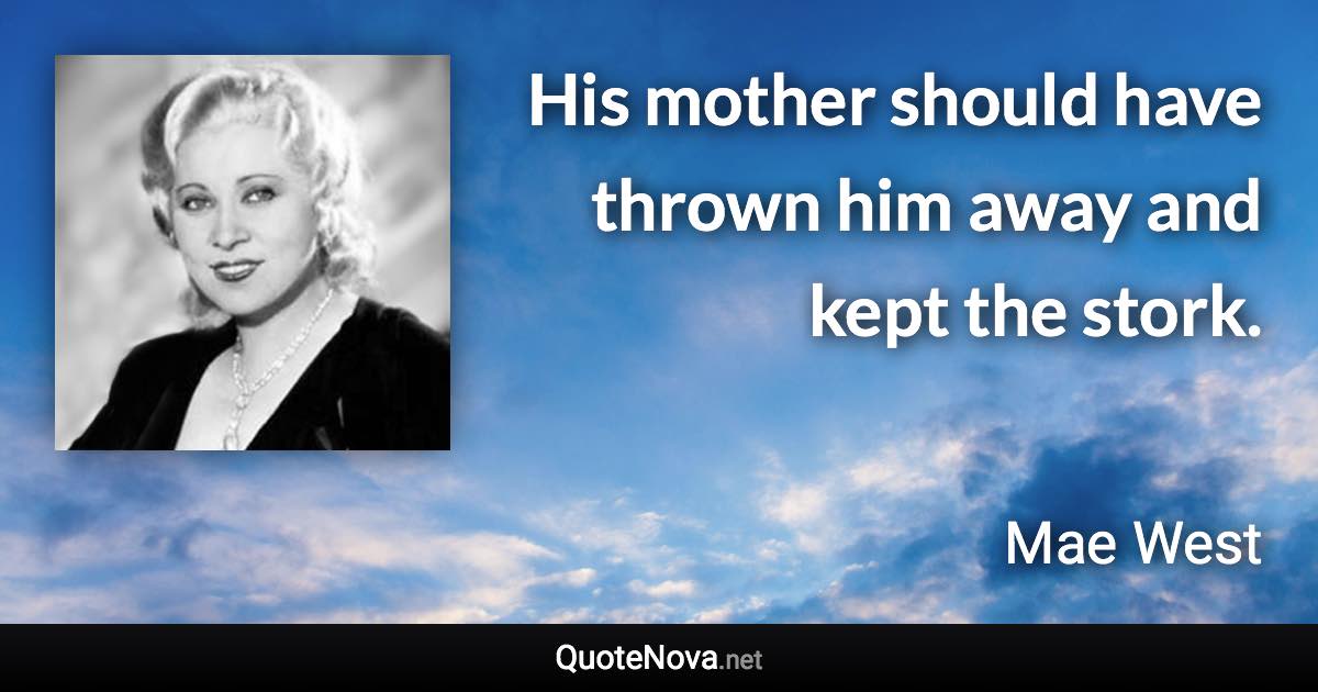 His mother should have thrown him away and kept the stork. - Mae West quote