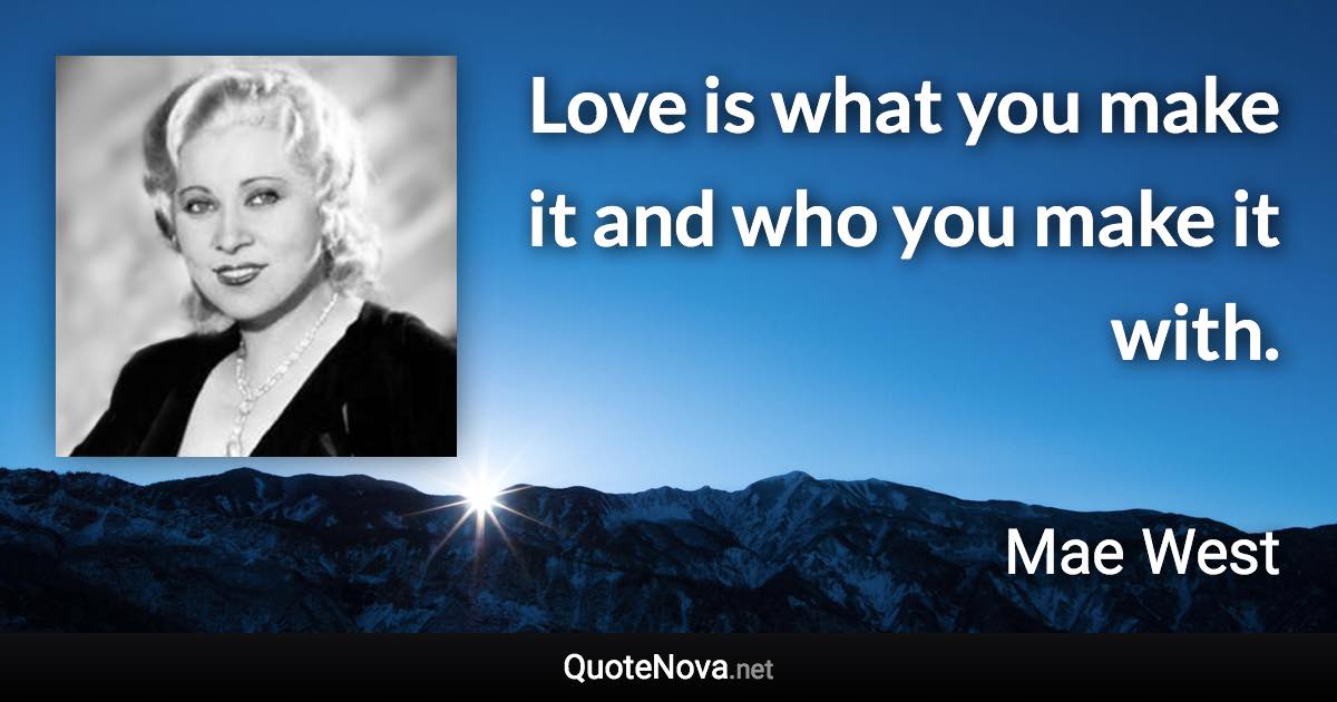 Love is what you make it and who you make it with. - Mae West quote