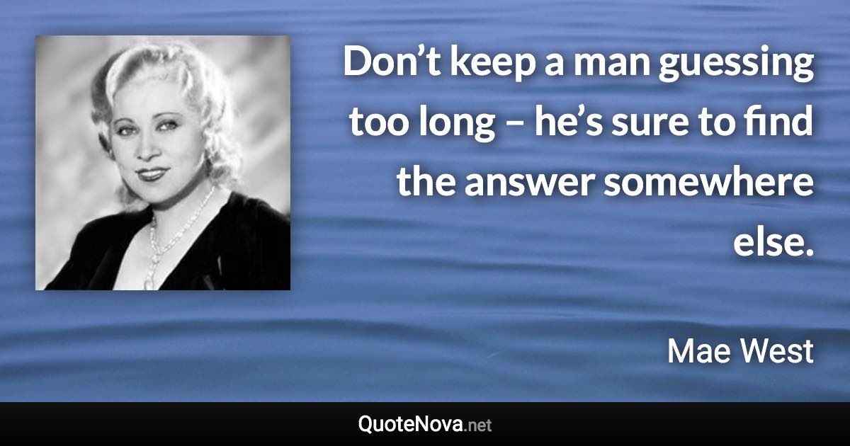 Don’t keep a man guessing too long – he’s sure to find the answer somewhere else. - Mae West quote