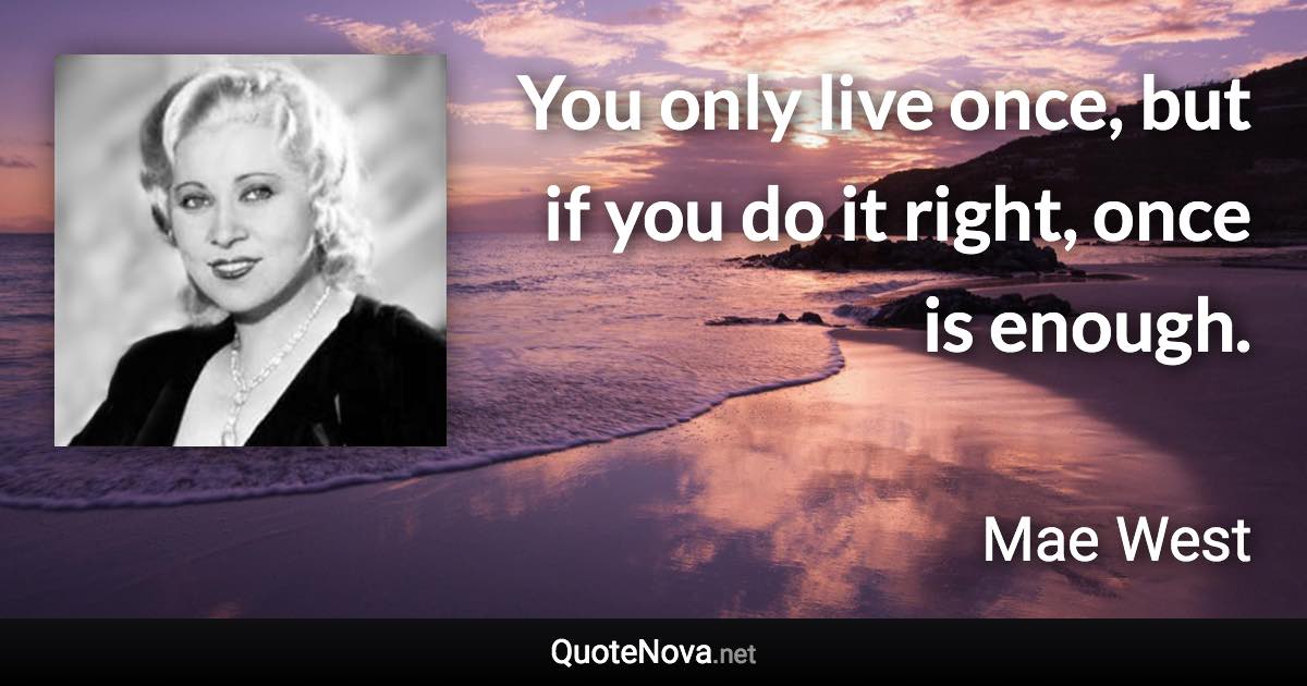 You only live once, but if you do it right, once is enough. - Mae West quote