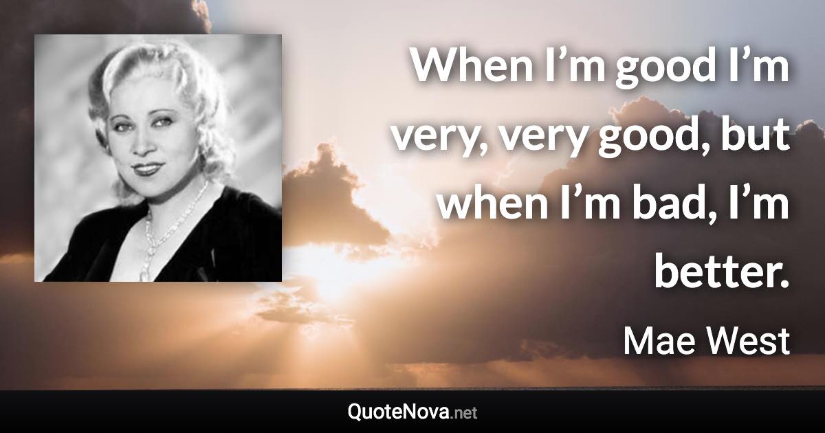 When I’m good I’m very, very good, but when I’m bad, I’m better. - Mae West quote