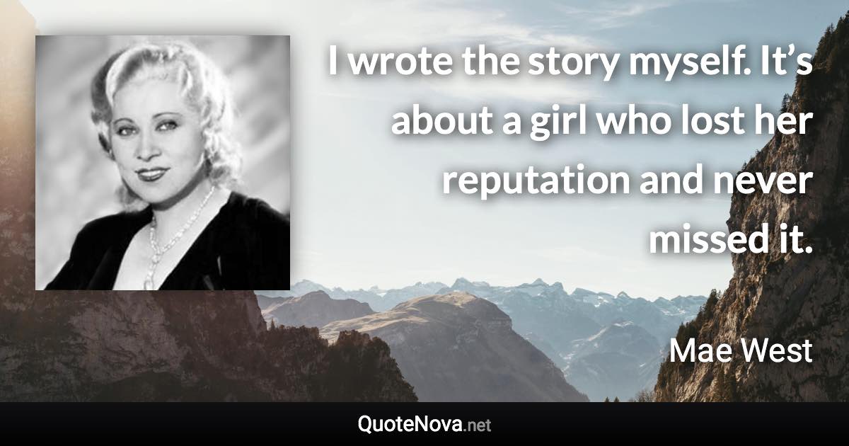 I wrote the story myself. It’s about a girl who lost her reputation and never missed it. - Mae West quote