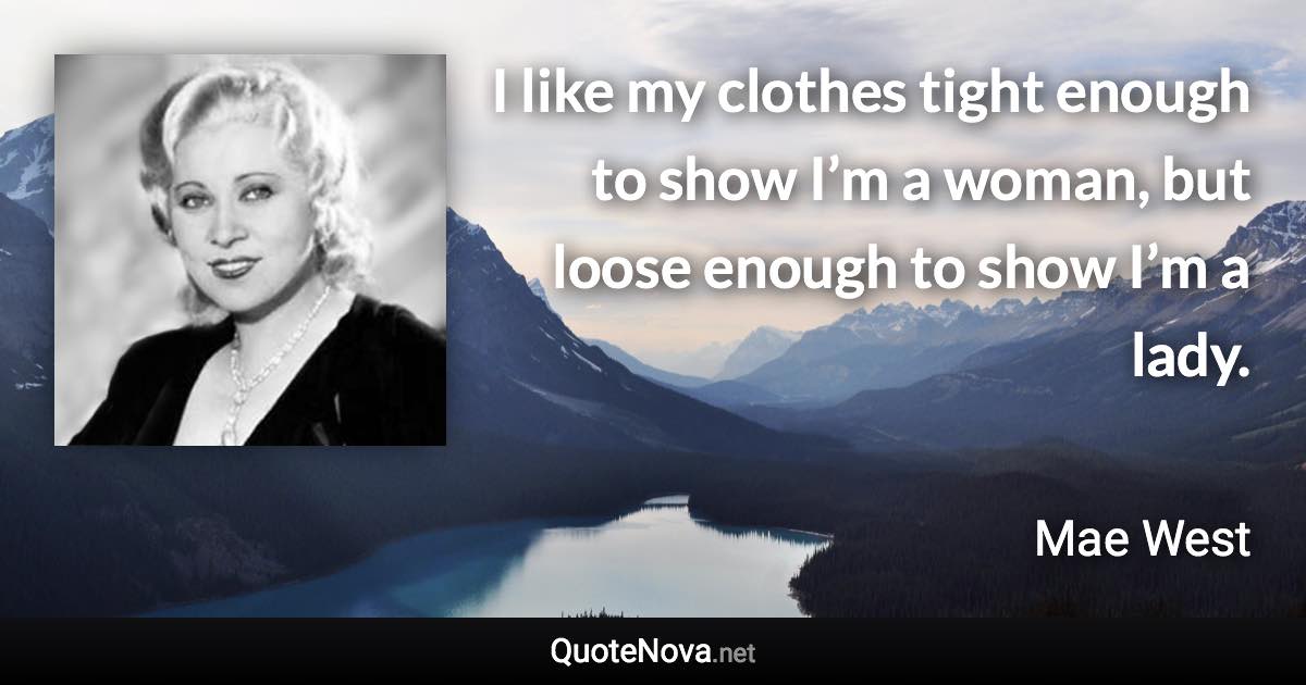 I like my clothes tight enough to show I’m a woman, but loose enough to show I’m a lady. - Mae West quote