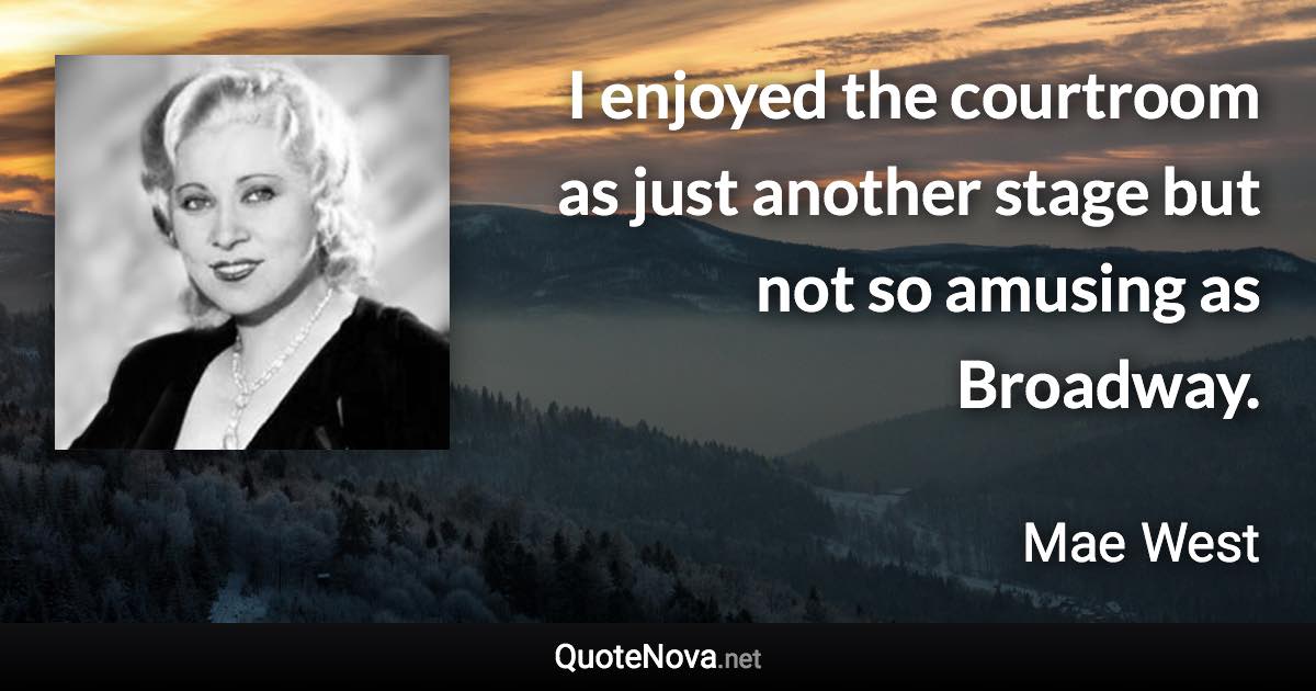 I enjoyed the courtroom as just another stage but not so amusing as Broadway. - Mae West quote