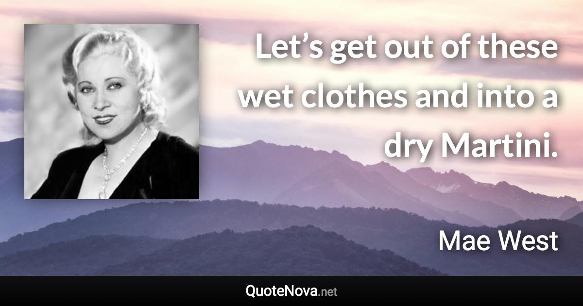 Let’s get out of these wet clothes and into a dry Martini. - Mae West quote