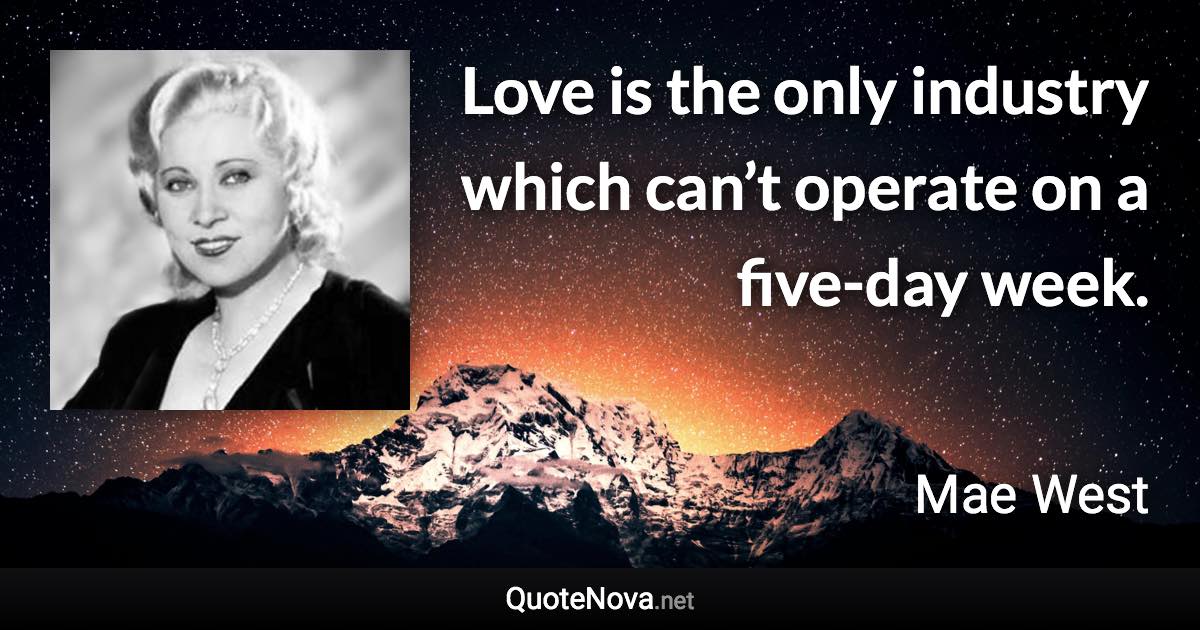 Love is the only industry which can’t operate on a five-day week. - Mae West quote