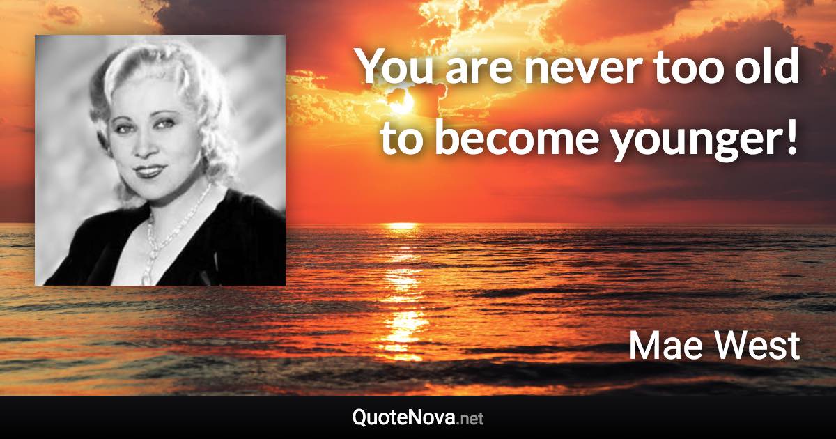 You are never too old to become younger! - Mae West quote