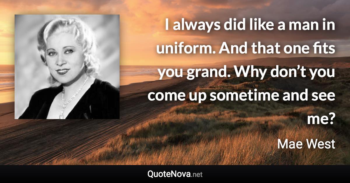 I always did like a man in uniform. And that one fits you grand. Why don’t you come up sometime and see me? - Mae West quote