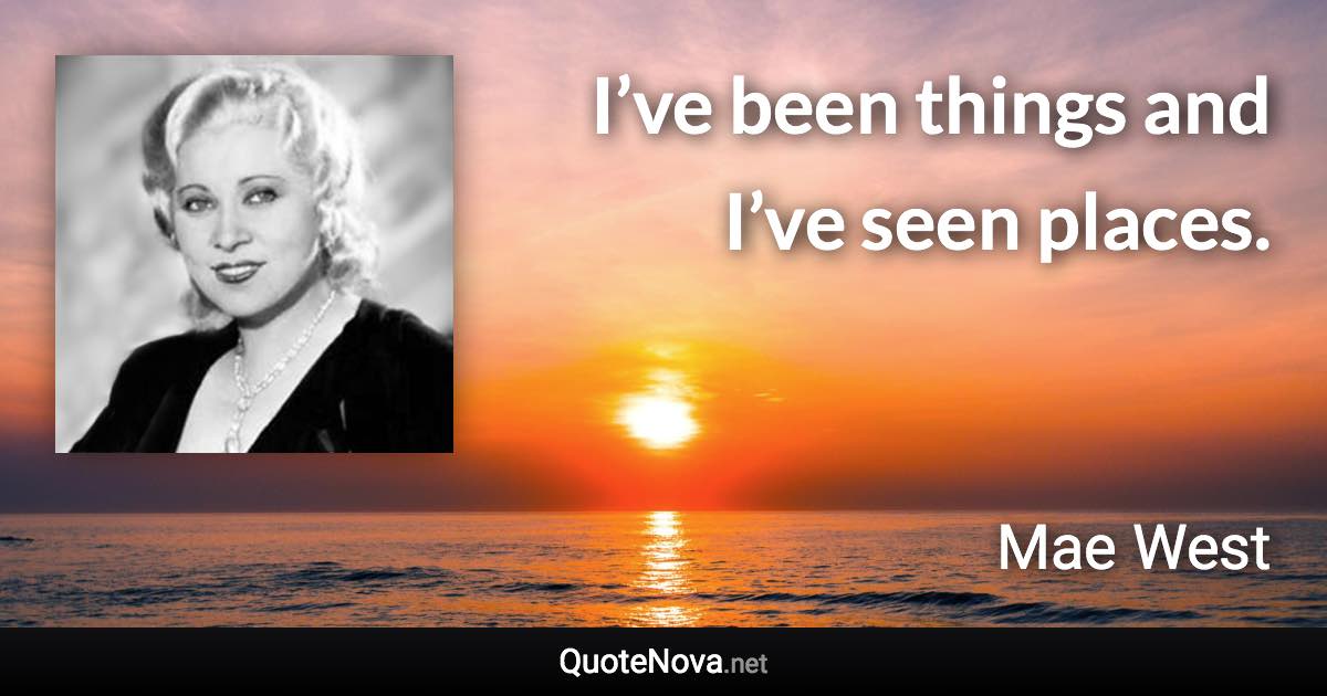 I’ve been things and I’ve seen places. - Mae West quote