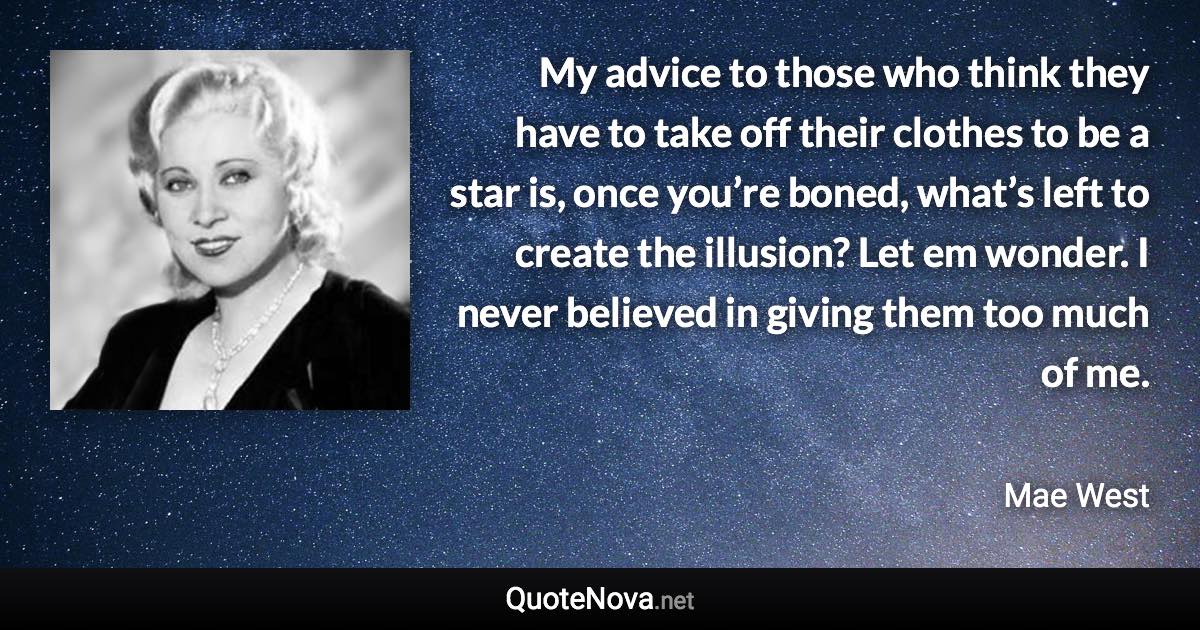 My advice to those who think they have to take off their clothes to be a star is, once you’re boned, what’s left to create the illusion? Let em wonder. I never believed in giving them too much of me. - Mae West quote