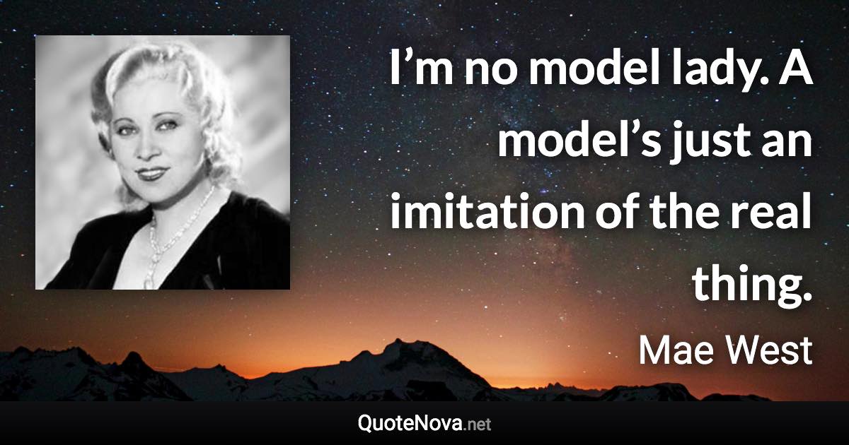 I’m no model lady. A model’s just an imitation of the real thing. - Mae West quote