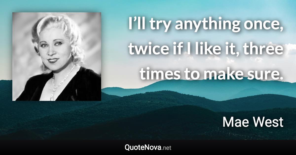 I’ll try anything once, twice if I like it, three times to make sure. - Mae West quote