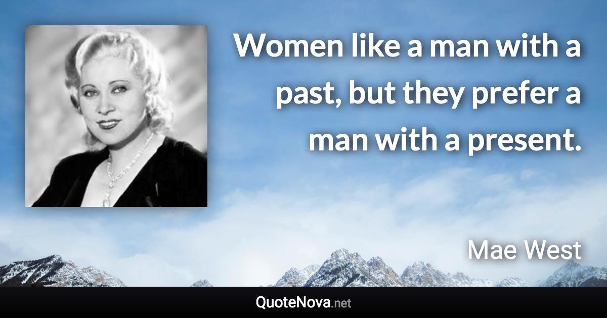 Women like a man with a past, but they prefer a man with a present. - Mae West quote