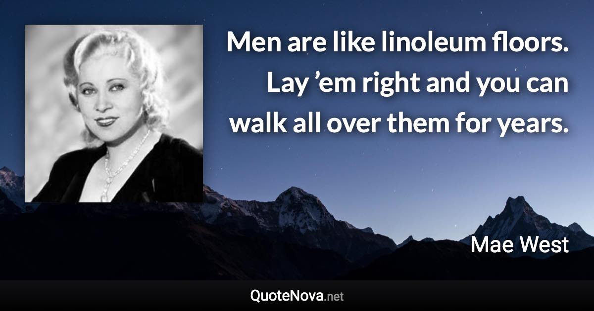 Men are like linoleum floors. Lay ’em right and you can walk all over them for years. - Mae West quote