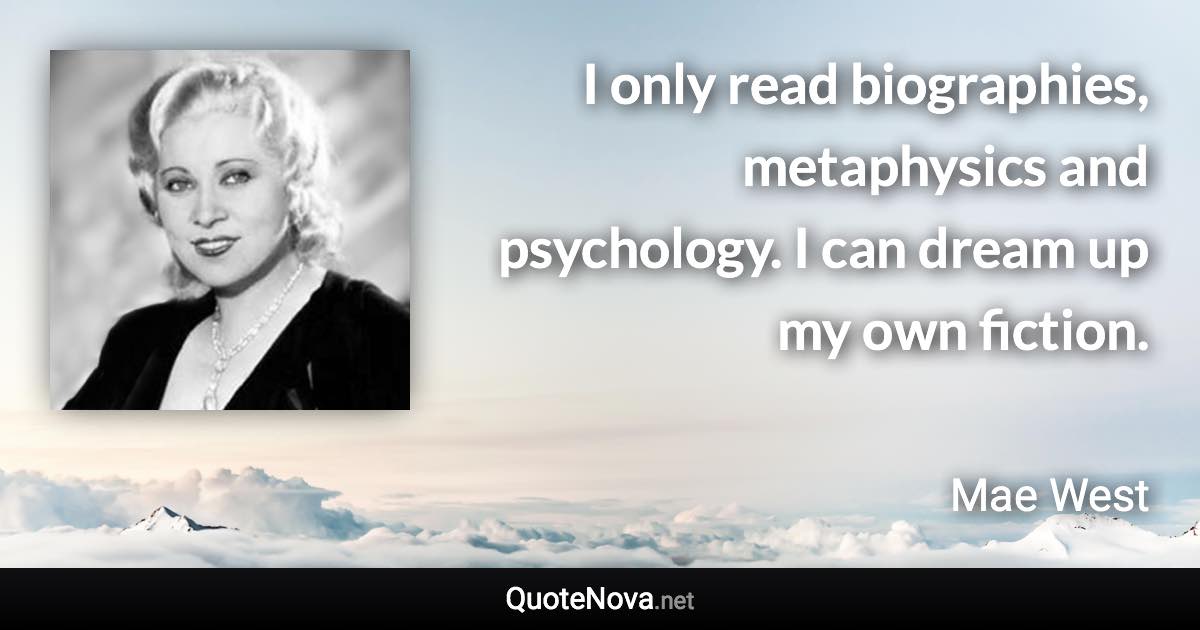 I only read biographies, metaphysics and psychology. I can dream up my own fiction. - Mae West quote