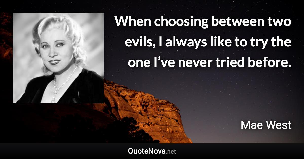 When choosing between two evils, I always like to try the one I’ve never tried before. - Mae West quote