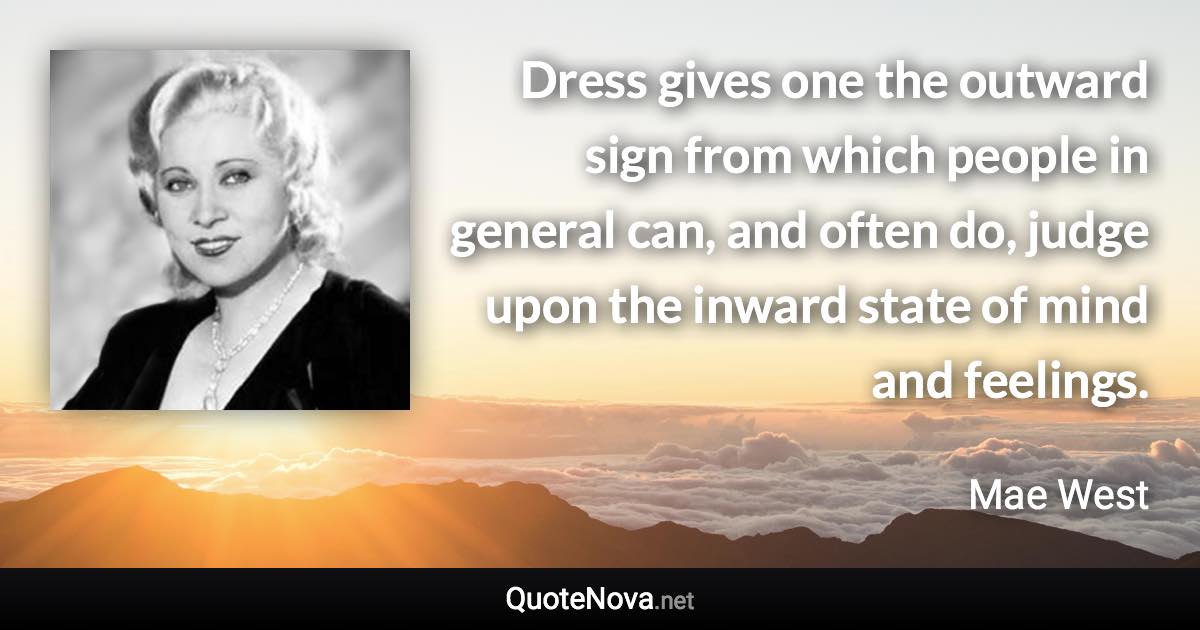 Dress gives one the outward sign from which people in general can, and often do, judge upon the inward state of mind and feelings. - Mae West quote