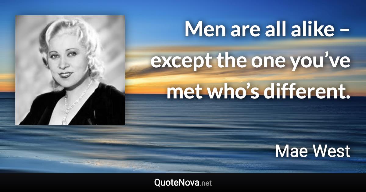 Men are all alike – except the one you’ve met who’s different. - Mae West quote