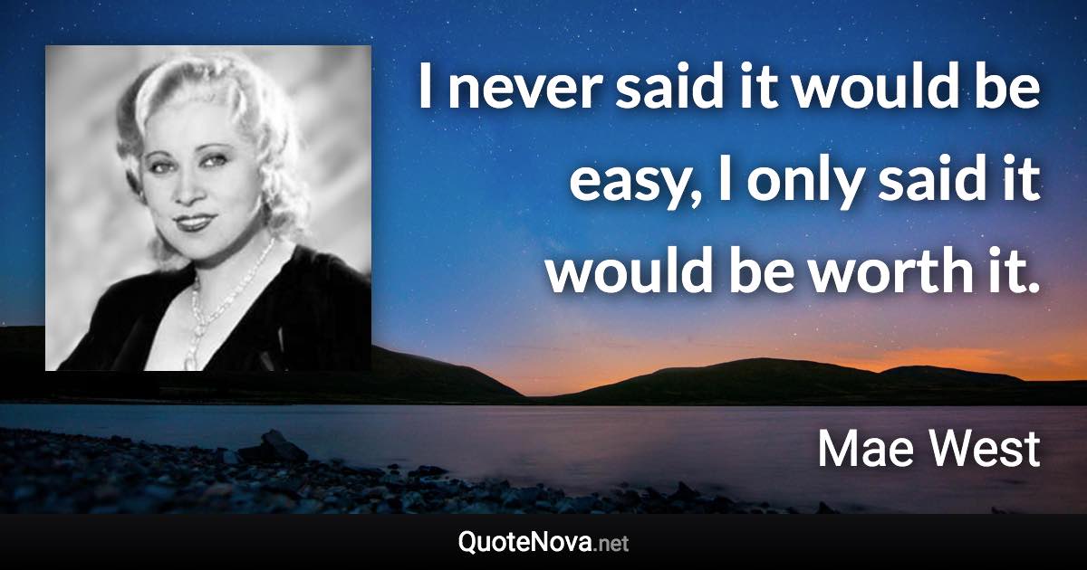 I never said it would be easy, I only said it would be worth it. - Mae West quote