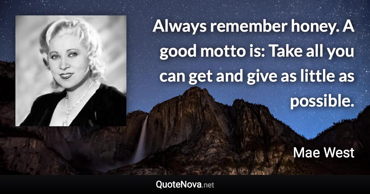 Always remember honey. A good motto is: Take all you can get and give as little as possible. - Mae West quote