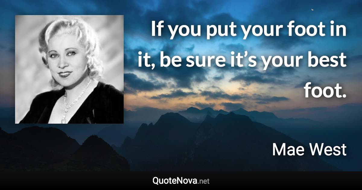 If you put your foot in it, be sure it’s your best foot. - Mae West quote