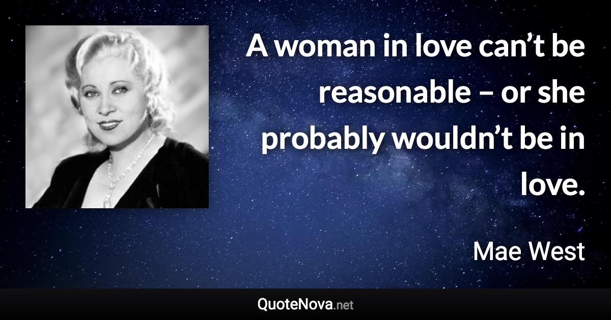 A woman in love can’t be reasonable – or she probably wouldn’t be in love. - Mae West quote