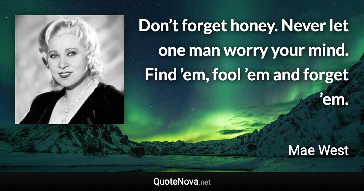 Don’t forget honey. Never let one man worry your mind. Find ’em, fool ’em and forget ’em. - Mae West quote