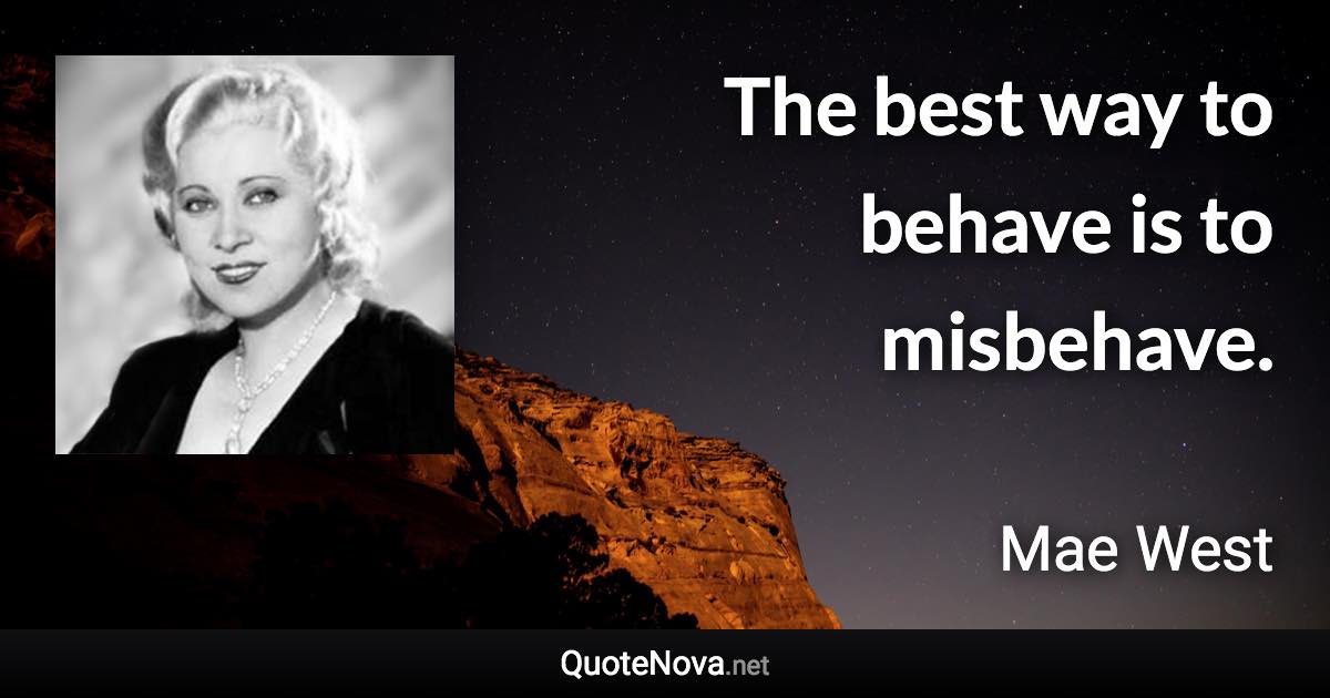 The best way to behave is to misbehave. - Mae West quote