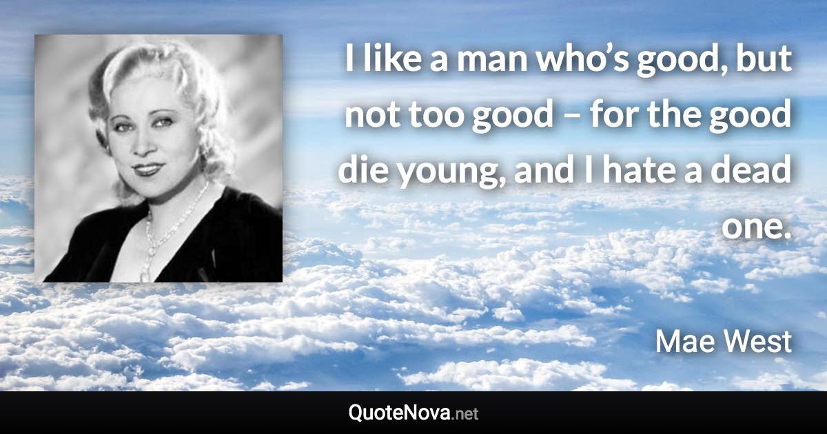 I like a man who’s good, but not too good – for the good die young, and I hate a dead one. - Mae West quote