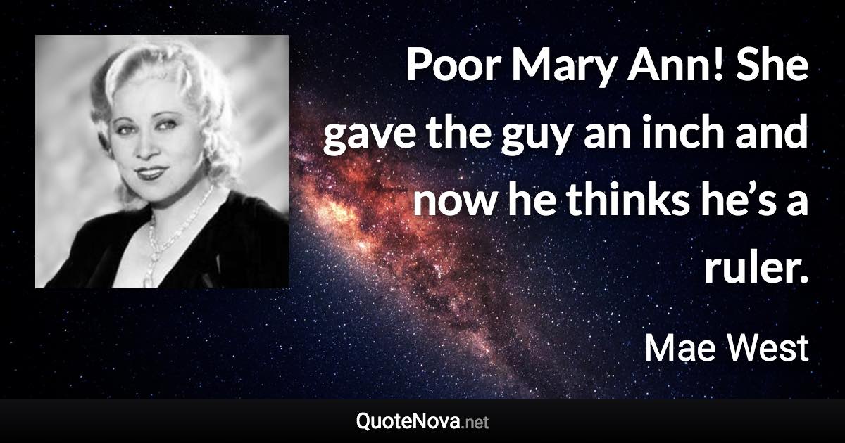 Poor Mary Ann! She gave the guy an inch and now he thinks he’s a ruler. - Mae West quote