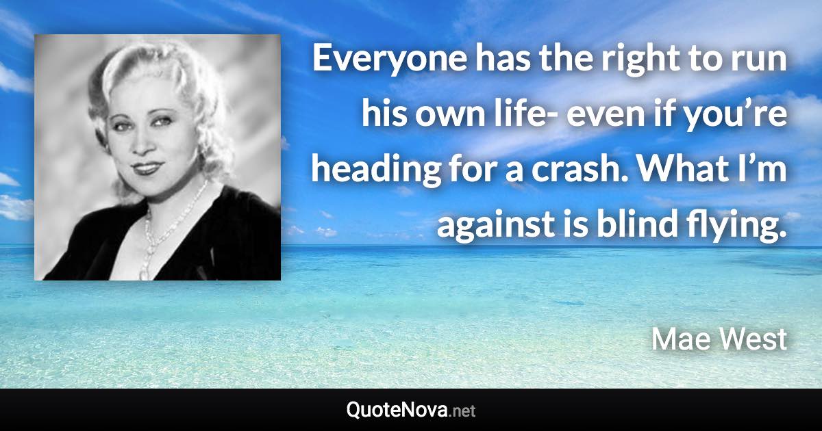 Everyone has the right to run his own life- even if you’re heading for a crash. What I’m against is blind flying. - Mae West quote