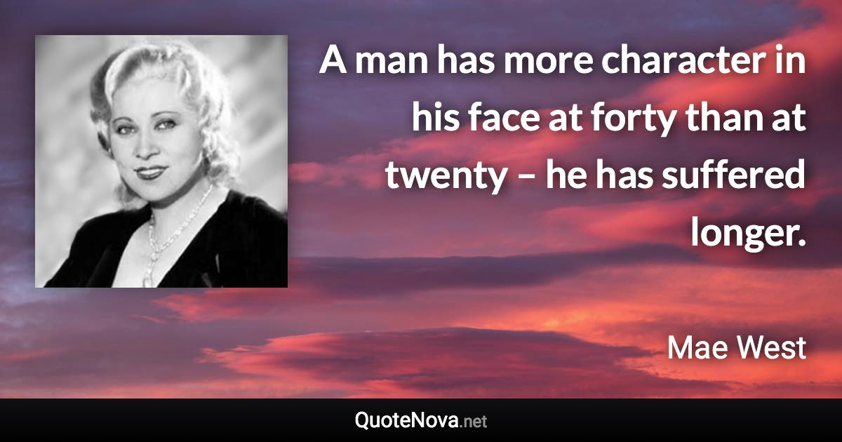 A man has more character in his face at forty than at twenty – he has suffered longer. - Mae West quote