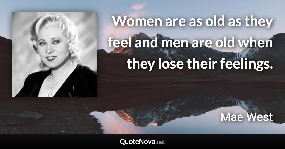 Women are as old as they feel and men are old when they lose their feelings. - Mae West quote